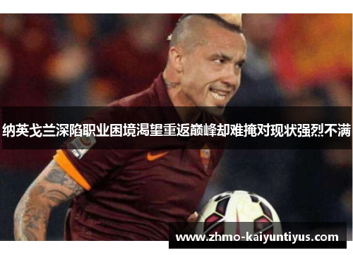 纳英戈兰深陷职业困境渴望重返巅峰却难掩对现状强烈不满 纳英戈兰深陷职业困境渴望重返巅峰却难掩对现状强烈不满
