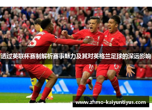 透过英联杯赛制解析赛事魅力及其对英格兰足球的深远影响