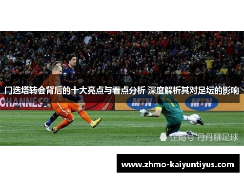 门迭塔转会背后的十大亮点与看点分析 深度解析其对足坛的影响