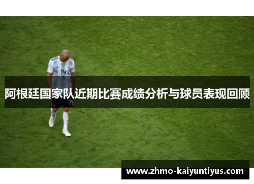 阿根廷国家队近期比赛成绩分析与球员表现回顾