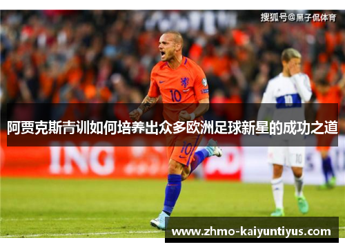 阿贾克斯青训如何培养出众多欧洲足球新星的成功之道 阿贾克斯青训如何培养出众多欧洲足球新星的成功之道
