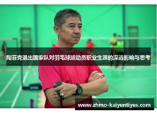 陶菲克退出国家队对羽毛球运动员职业生涯的深远影响与思考 陶菲克退出国家队对羽毛球运动员职业生涯的深远影响与思考
