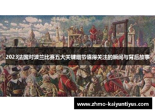 2023法国对波兰比赛五大关键细节值得关注的瞬间与背后故事 2023法国对波兰比赛五大关键细节值得关注的瞬间与背后故事