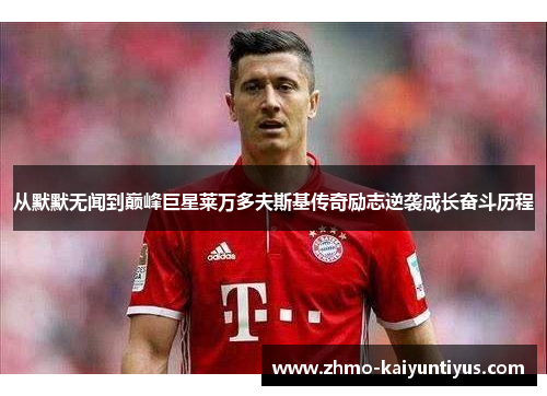 从默默无闻到巅峰巨星莱万多夫斯基传奇励志逆袭成长奋斗历程 从默默无闻到巅峰巨星莱万多夫斯基传奇励志逆袭成长奋斗历程