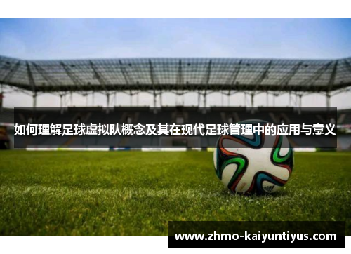 如何理解足球虚拟队概念及其在现代足球管理中的应用与意义 如何理解足球虚拟队概念及其在现代足球管理中的应用与意义