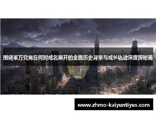 围绕莱万究竟在何时成名展开的全面历史背景与成长轨迹深度探秘篇 围绕莱万究竟在何时成名展开的全面历史背景与成长轨迹深度探秘篇
