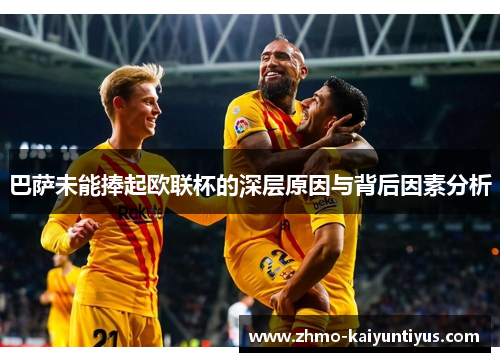 巴萨未能捧起欧联杯的深层原因与背后因素分析 巴萨未能捧起欧联杯的深层原因与背后因素分析