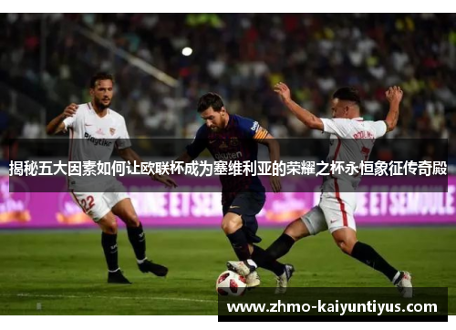 揭秘五大因素如何让欧联杯成为塞维利亚的荣耀之杯永恒象征传奇殿 揭秘五大因素如何让欧联杯成为塞维利亚的荣耀之杯永恒象征传奇殿