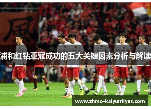 浦和红钻亚冠成功的五大关键因素分析与解读