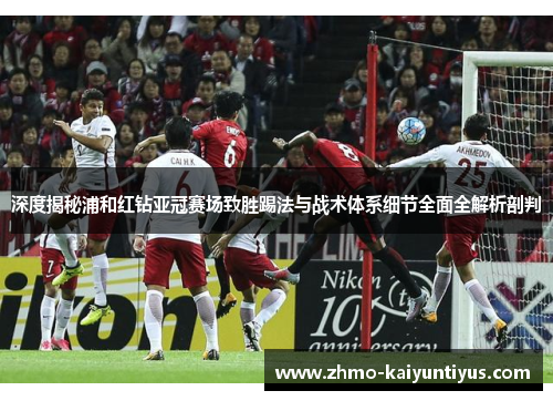 深度揭秘浦和红钻亚冠赛场致胜踢法与战术体系细节全面全解析剖判 深度揭秘浦和红钻亚冠赛场致胜踢法与战术体系细节全面全解析剖判