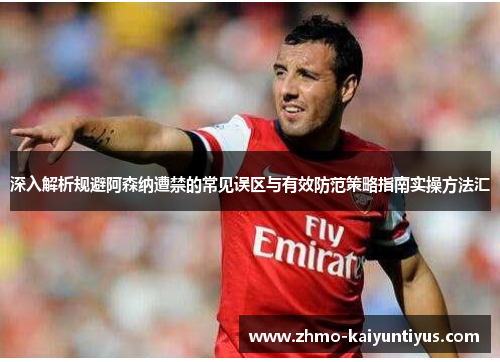 深入解析规避阿森纳遭禁的常见误区与有效防范策略指南实操方法汇 深入解析规避阿森纳遭禁的常见误区与有效防范策略指南实操方法汇