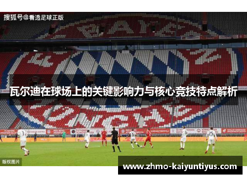 瓦尔迪在球场上的关键影响力与核心竞技特点解析 瓦尔迪在球场上的关键影响力与核心竞技特点解析