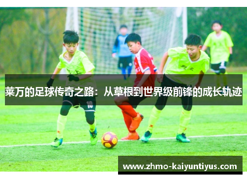 莱万的足球传奇之路:从草根到世界级前锋的成长轨迹 莱万的足球传奇之路:从草根到世界级前锋的成长轨迹