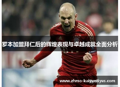 罗本加盟拜仁后的辉煌表现与卓越成就全面分析 罗本加盟拜仁后的辉煌表现与卓越成就全面分析