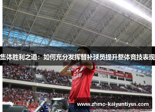 集体胜利之道:如何充分发挥替补球员提升整体竞技表现 集体胜利之道:如何充分发挥替补球员提升整体竞技表现