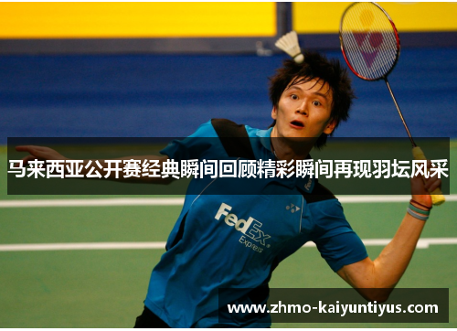 马来西亚公开赛经典瞬间回顾精彩瞬间再现羽坛风采