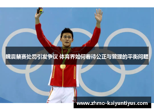 魏震禁赛处罚引发争议 体育界如何看待公正与管理的平衡问题 魏震禁赛处罚引发争议 体育界如何看待公正与管理的平衡问题