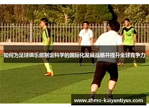 如何为足球俱乐部制定科学的国际化发展战略并提升全球竞争力 如何为足球俱乐部制定科学的国际化发展战略并提升全球竞争力