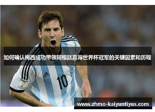 如何确认梅西成功带领阿根廷赢得世界杯冠军的关键因素和历程 如何确认梅西成功带领阿根廷赢得世界杯冠军的关键因素和历程