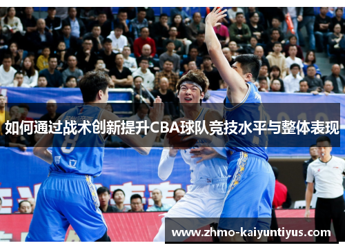 如何通过战术创新提升CBA球队竞技水平与整体表现 如何通过战术创新提升CBA球队竞技水平与整体表现