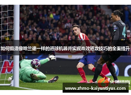 如何锻造像哈兰德一样的进球机器并实现高效进攻技巧的全面提升