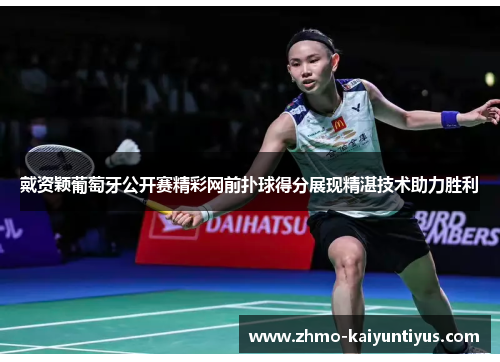 戴资颖葡萄牙公开赛精彩网前扑球得分展现精湛技术助力胜利