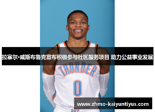 拉塞尔·威斯布鲁克宣布积极参与社区服务项目 助力公益事业发展