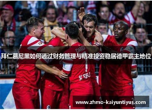 拜仁慕尼黑如何通过财务管理与精准投资稳居德甲霸主地位