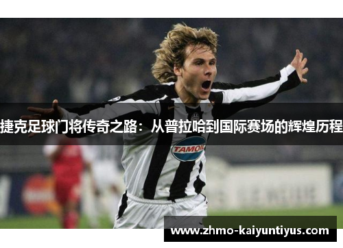 捷克足球门将传奇之路：从普拉哈到国际赛场的辉煌历程