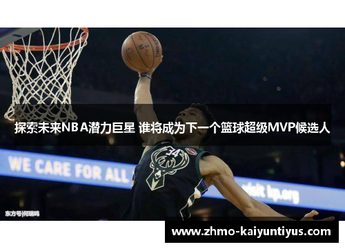 探索未来NBA潜力巨星 谁将成为下一个篮球超级MVP候选人
