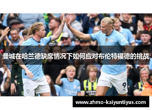 曼城在哈兰德缺席情况下如何应对布伦特福德的挑战