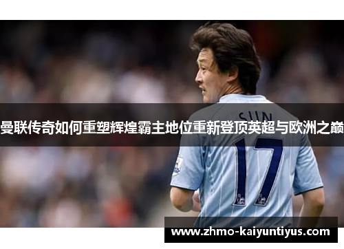 曼联传奇如何重塑辉煌霸主地位重新登顶英超与欧洲之巅