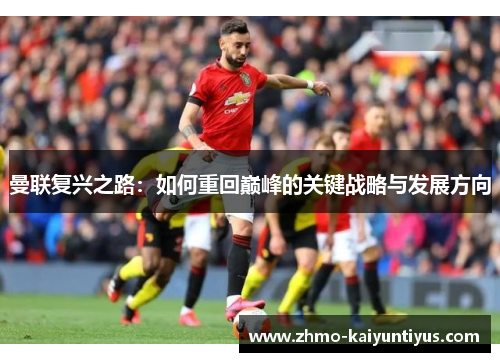 曼联复兴之路：如何重回巅峰的关键战略与发展方向