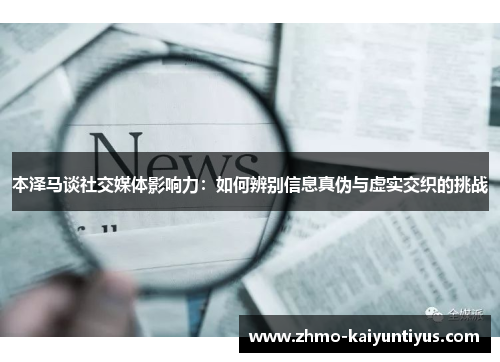 本泽马谈社交媒体影响力：如何辨别信息真伪与虚实交织的挑战
