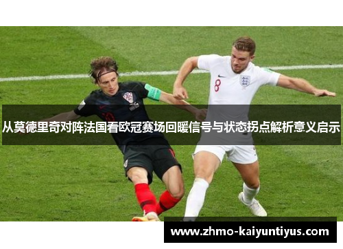 从莫德里奇对阵法国看欧冠赛场回暖信号与状态拐点解析意义启示