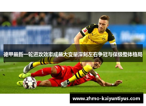 德甲最新一轮进攻效率成最大变量深刻左右争冠与保级整体格局