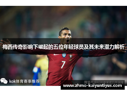 梅西传奇影响下崛起的五位年轻球员及其未来潜力解析