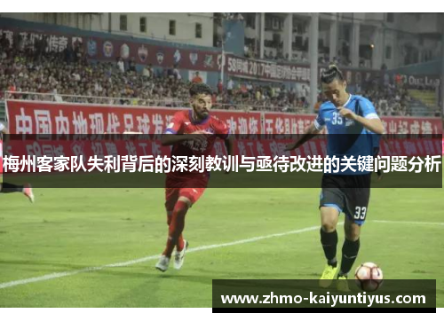 梅州客家队失利背后的深刻教训与亟待改进的关键问题分析
