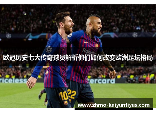 欧冠历史七大传奇球员解析他们如何改变欧洲足坛格局