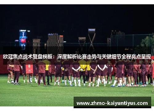 欧冠焦点战术复盘模板:深度解析比赛走势与关键细节全程亮点呈现 欧冠焦点战术复盘模板:深度解析比赛走势与关键细节全程亮点呈现