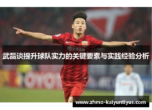 武磊谈提升球队实力的关键要素与实践经验分析