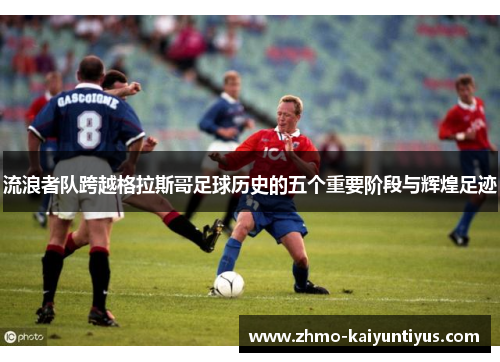 流浪者队跨越格拉斯哥足球历史的五个重要阶段与辉煌足迹