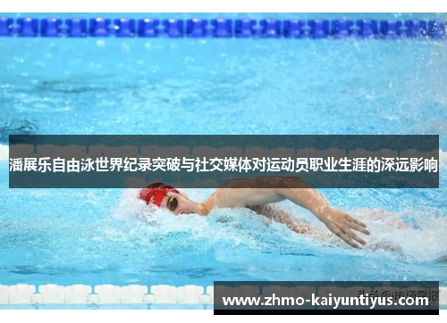 潘展乐自由泳世界纪录突破与社交媒体对运动员职业生涯的深远影响