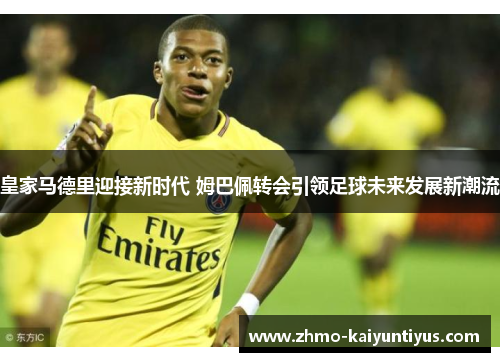 皇家马德里迎接新时代 姆巴佩转会引领足球未来发展新潮流