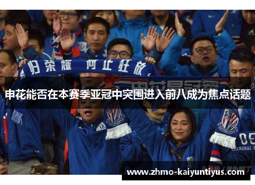 申花能否在本赛季亚冠中突围进入前八成为焦点话题 申花能否在本赛季亚冠中突围进入前八成为焦点话题
