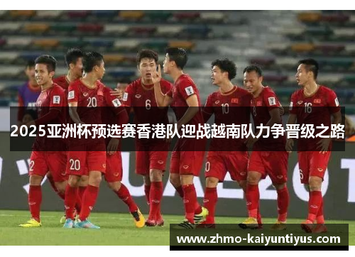 2025亚洲杯预选赛香港队迎战越南队力争晋级之路 2025亚洲杯预选赛香港队迎战越南队力争晋级之路