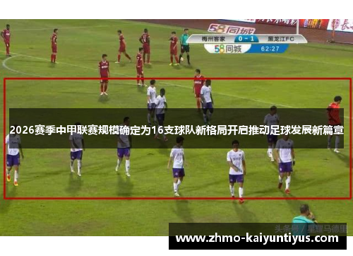 2026赛季中甲联赛规模确定为16支球队新格局开启推动足球发展新篇章 2026赛季中甲联赛规模确定为16支球队新格局开启推动足球发展新篇章