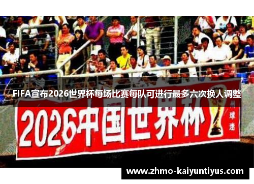 FIFA宣布2026世界杯每场比赛每队可进行最多六次换人调整