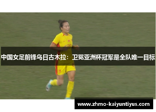 中国女足前锋乌日古木拉:卫冕亚洲杯冠军是全队唯一目标 中国女足前锋乌日古木拉:卫冕亚洲杯冠军是全队唯一目标