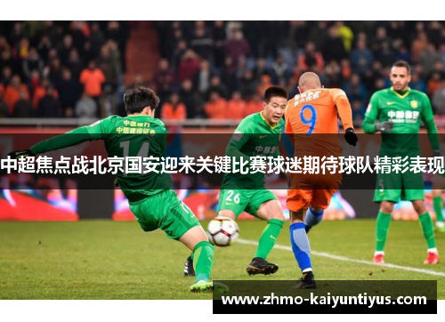中超焦点战北京国安迎来关键比赛球迷期待球队精彩表现 中超焦点战北京国安迎来关键比赛球迷期待球队精彩表现